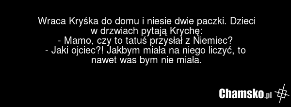 Wraca Kryśka do domu i niesie dwie paczki. Dzieci w drzwiach pytają Krychę: - Mamo, czy to tatuś przysłał z Niemiec? - Jaki ojciec?! Jakbym miała na niego liczyć, to nawet was bym nie miała.