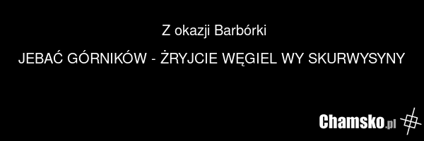Z okazji Barbórki JEBAĆ GÓRNIKÓW - ŻRYJCIE WĘGIEL WY SKURWYSYNY