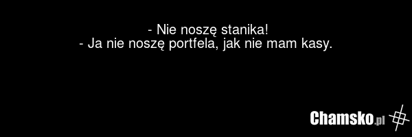 - Nie noszę stanika! - Ja nie noszę portfela, jak nie mam kasy.