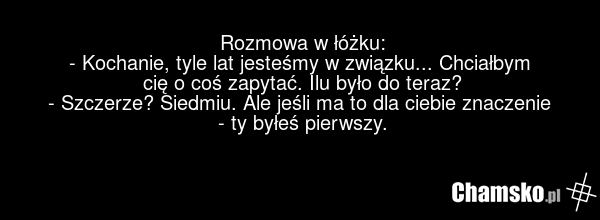 Rozmowa w łóżku: - Kochanie, tyle lat jesteśmy w związku... Chciałbym cię o coś zapytać. Ilu było do teraz? - Szczerze? Siedmiu. Ale jeśli ma to dla ciebie znaczenie - ty byłeś pierwszy.