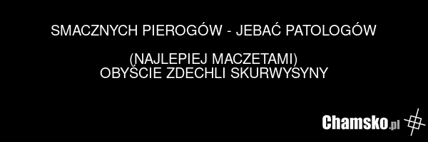 SMACZNYCH PIEROGÓW - JEBAĆ PATOLOGÓW (NAJLEPIEJ MACZETAMI) OBYŚCIE ZDECHLI SKURWYSYNY
