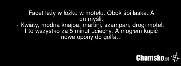 Facet leży w łóżku w motelu. Obok śpi laska. A on myśli: - Kwiaty, modna knajpa, martini, szampan, drogi motel. I to wszystko za 5 minut uciechy. A mogłem kupić nowe opony do golfa...