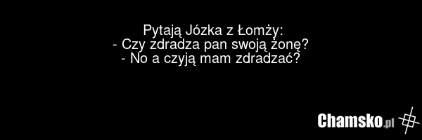 Pytają Józka z Łomży: - Czy zdradza pan swoją żonę? - No a czyją mam zdradzać?
