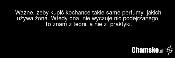 Ważne, żeby kupić kochance takie same perfumy, jakich używa żona. Wtedy ona nie wyczuje nic podejrzanego. To znam z teorii, a nie z praktyki.