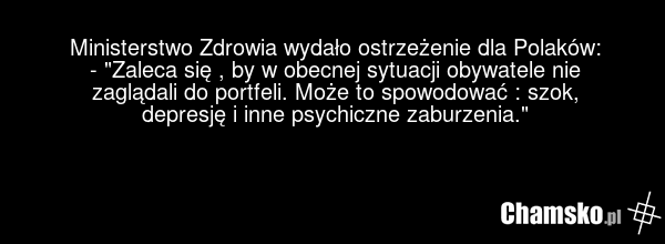 Ministerstwo Zdrowia wydało ostrzeżenie dla Polaków: - "Zaleca się , by w obecnej sytuacji obywatele nie zaglądali do portfeli. Może to spowodować : szok, depresję i inne psychiczne zaburzenia."