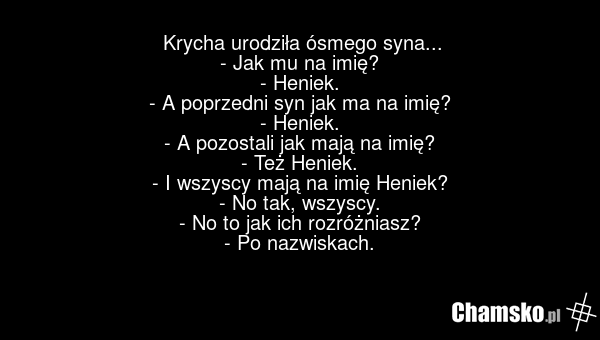 Krycha urodziła ósmego syna... - Jak mu na imię? - Heniek. - A poprzedni syn jak ma na imię? - Heniek. - A pozostali jak mają na imię? - Też Heniek. - I wszyscy mają na imię Heniek? - No tak, wszyscy. - No to jak ich rozróżniasz? - Po nazwiskach.