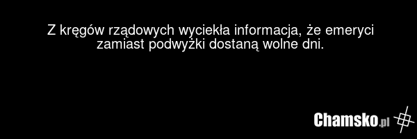 Z kręgów rządowych wyciekła informacja, że emeryci zamiast podwyżki dostaną wolne dni.