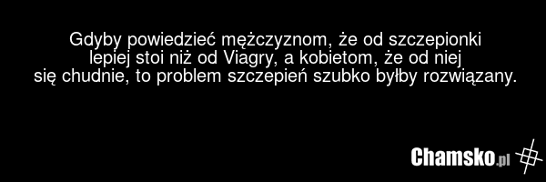 Gdyby powiedzieć mężczyznom, że od szczepionki lepiej stoi niż od Viagry, a kobietom, że od niej się chudnie, to problem szczepień szubko byłby rozwiązany.