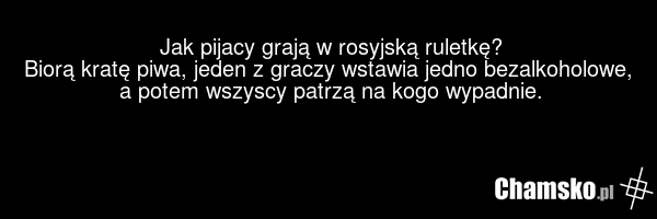 Jak pijacy grają w rosyjską ruletkę? Biorą kratę piwa, jeden z graczy wstawia jedno bezalkoholowe, a potem wszyscy patrzą na kogo wypadnie.