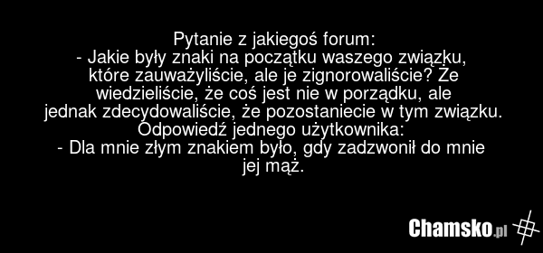 Pytanie z jakiegoś forum: - Jakie były znaki na początku waszego związku, które zauważyliście, ale je zignorowaliście? Że wiedzieliście, że coś jest nie w porządku, ale jednak zdecydowaliście, że pozostaniecie w tym związku. Odpowiedź jednego użytkownika: - Dla mnie złym znakiem było, gdy zadzwonił…