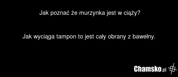 Jak poznać że murzynka jest w ciąży? Jak wyciąga tampon to jest cały obrany z bawełny.