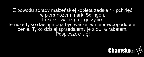Z powodu zdrady małżeńskiej kobieta zadała 17 pchnięć w pierś nożem marki Solingen. Lekarze walczą o jego życie. Te noże tylko dzisiaj mogą być wasze, w nieprawdopodobnej cenie. Tylko dzisiaj sprzedajemy je z 50 % rabatem. Pospieszcie się!