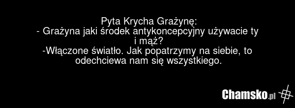 Pyta Krycha Grażynę: - Grażyna jaki środek antykoncepcyjny używacie ty i mąż? -Włączone światło. Jak popatrzymy na siebie, to odechciewa nam się wszystkiego.