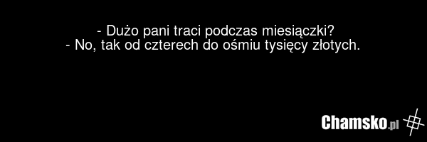 - Dużo pani traci podczas miesiączki? - No, tak od czterech do ośmiu tysięcy złotych.