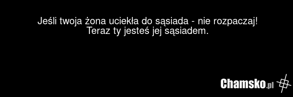Jeśli twoja żona uciekła do sąsiada - nie rozpaczaj! Teraz ty jesteś jej sąsiadem.