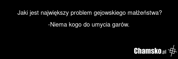 Jaki jest największy problem gejowskiego małżeństwa? -Niema kogo do umycia garów.