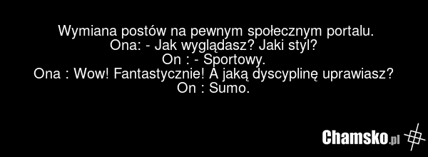 Wymiana postów na pewnym społecznym portalu. Ona: - Jak wyglądasz? Jaki styl? On : - Sportowy. Ona : Wow! Fantastycznie! A jaką dyscyplinę uprawiasz? On : Sumo.