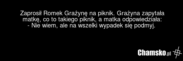 Zaprosił Romek Grażynę na piknik. Grażyna zapytała matkę, co to takiego piknik, a matka odpowiedziała: - Nie wiem, ale na wszelki wypadek się podmyj.