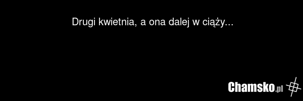 Drugi kwietnia, a ona dalej w ciąży...