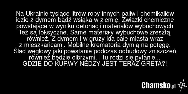 Na Ukrainie tysiące litrów ropy innych paliw i chemikaliów idzie z dymem bądź wsiąka w ziemię. Związki chemiczne powstające w wyniku detonacji materiałów wybuchowych też są toksyczne. Same materiały wybuchowe zresztą również. Z dymem i w gruzy idą całe miasta wraz z mieszkańcami. Mobilne krematoria…