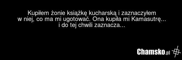 Kupiłem żonie książkę kucharską i zaznaczyłem w niej, co ma mi ugotować. Ona kupiła mi Kamasutrę... i do tej chwili zaznacza...