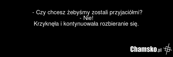 - Czy chcesz żebyśmy zostali przyjaciółmi? - Nie! Krzyknęła i kontynuowała rozbieranie się.