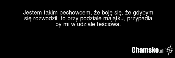 Jestem takim pechowcem, że boję się, że gdybym się rozwodził, to przy podziale majątku, przypadła by mi w udziale teściowa.