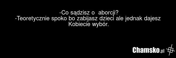 -Co sądzisz o aborcji? -Teoretycznie spoko bo zabijasz dzieci ale jednak dajesz Kobiecie wybór.