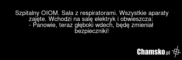 Szpitalny OIOM. Sala z respiratorami. Wszystkie aparaty zajęte. Wchodzi na salę elektryk i obwieszcza: - Panowie, teraz głęboki wdech, będę zmieniał bezpieczniki!