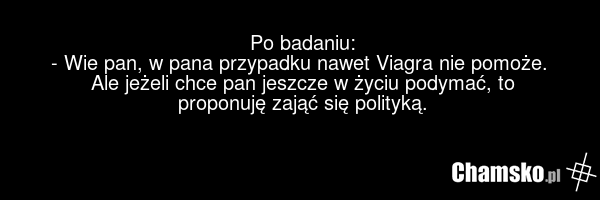 Po badaniu: - Wie pan, w pana przypadku nawet Viagra nie pomoże. Ale jeżeli chce pan jeszcze w życiu podymać, to proponuję zająć się polityką.