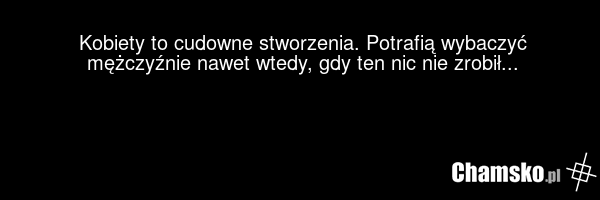 Kobiety to cudowne stworzenia. Potrafią wybaczyć mężczyźnie nawet wtedy, gdy ten nic nie zrobił...