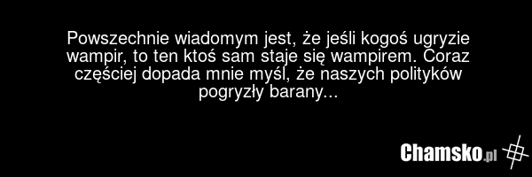 Powszechnie wiadomym jest, że jeśli kogoś ugryzie wampir, to ten ktoś sam staje się wampirem. Coraz częściej dopada mnie myśl, że naszych polityków pogryzły barany...