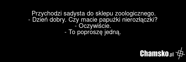 Przychodzi sadysta do sklepu zoologicznego. - Dzień dobry. Czy macie papużki nierozłączki? - Oczywiście. - To poproszę jedną.