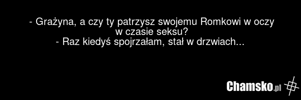 - Grażyna, a czy ty patrzysz swojemu Romkowi w oczy w czasie seksu? - Raz kiedyś spojrzałam, stał w drzwiach...