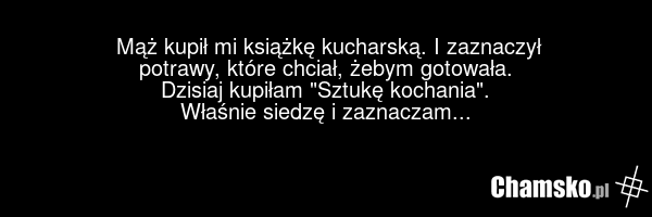 Mąż kupił mi książkę kucharską. I zaznaczył potrawy, które chciał, żebym gotowała. Dzisiaj kupiłam "Sztukę kochania". Właśnie siedzę i zaznaczam...