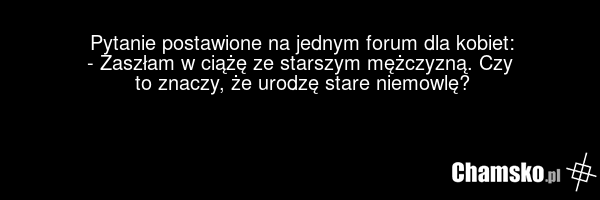 Pytanie postawione na jednym forum dla kobiet: - Zaszłam w ciążę ze starszym mężczyzną. Czy to znaczy, że urodzę stare niemowlę?