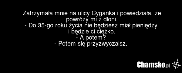 Zatrzymała mnie na ulicy Cyganka i powiedziała, że powróży mi z dłoni. - Do 35-go roku życia nie będziesz miał pieniędzy i będzie ci ciężko. - A potem? - Potem się przyzwyczaisz.
