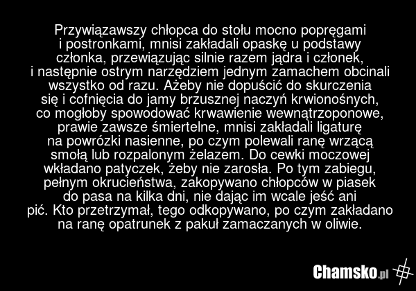 Przywiązawszy chłopca do stołu mocno popręgami i postronkami, mnisi zakładali opaskę u podstawy członka, przewiązując silnie razem jądra i członek, i następnie ostrym narzędziem jednym zamachem obcinali wszystko od razu. Ażeby nie dopuścić do skurczenia się i cofnięcia do jamy brzusznej naczyń krwi…