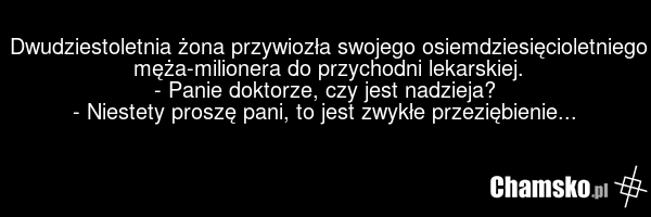Dwudziestoletnia żona przywiozła swojego osiemdziesięcioletniego męża-milionera do przychodni lekarskiej. - Panie doktorze, czy jest nadzieja? - Niestety proszę pani, to jest zwykłe przeziębienie...