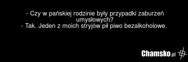 - Czy w pańskiej rodzinie były przypadki zaburzeń umysłowych? - Tak. Jeden z moich stryjów pił piwo bezalkoholowe.