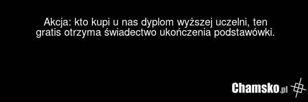 Akcja: kto kupi u nas dyplom wyższej uczelni, ten gratis otrzyma świadectwo ukończenia podstawówki.