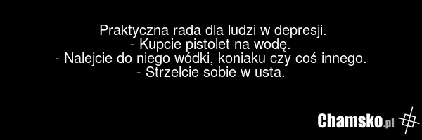 Praktyczna rada dla ludzi w depresji. - Kupcie pistolet na wodę. - Nalejcie do niego wódki, koniaku czy coś innego. - Strzelcie sobie w usta.