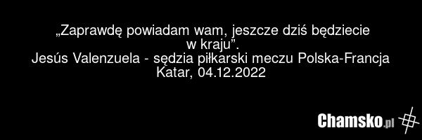 „Zaprawdę powiadam wam, jeszcze dziś będziecie w kraju”. Jesús Valenzuela - sędzia piłkarski meczu Polska-Francja Katar, 04.12.2022