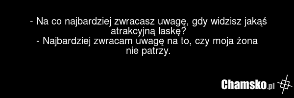 - Na co najbardziej zwracasz uwagę, gdy widzisz jakąś atrakcyjną laskę? - Najbardziej zwracam uwagę na to, czy moja żona nie patrzy.