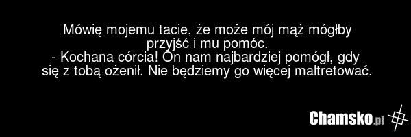 Mówię mojemu tacie, że może mój mąż mógłby przyjść i mu pomóc. - Kochana córcia! On nam najbardziej pomógł, gdy się z tobą ożenił. Nie będziemy go więcej maltretować.