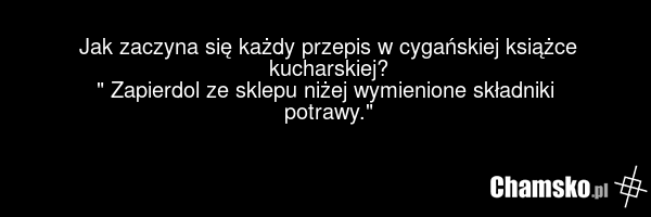 Jak zaczyna się każdy przepis w cygańskiej książce kucharskiej? " Zapierdol ze sklepu niżej wymienione składniki potrawy."