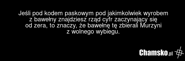 Jeśli pod kodem paskowym pod jakimkolwiek wyrobem z bawełny znajdziesz rząd cyfr zaczynający się od zera, to znaczy, że bawełnę tę zbierali Murzyni z wolnego wybiegu.