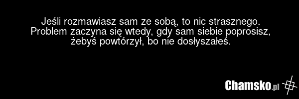 Jeśli rozmawiasz sam ze sobą, to nic strasznego. Problem zaczyna się wtedy, gdy sam siebie poprosisz, żebyś powtórzył, bo nie dosłyszałeś.