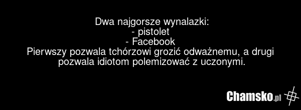 Dwa najgorsze wynalazki: - pistolet - Facebook Pierwszy pozwala tchórzowi grozić odważnemu, a drugi pozwala idiotom polemizować z uczonymi.