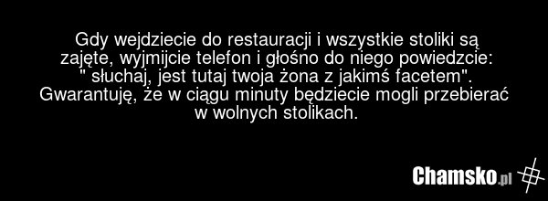 Gdy wejdziecie do restauracji i wszystkie stoliki są zajęte, wyjmijcie telefon i głośno do niego powiedzcie: " słuchaj, jest tutaj twoja żona z jakimś facetem". Gwarantuję, że w ciągu minuty będziecie mogli przebierać w wolnych stolikach.